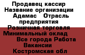 Продавец-кассир › Название организации ­ Адамас › Отрасль предприятия ­ Розничная торговля › Минимальный оклад ­ 37 000 - Все города Работа » Вакансии   . Костромская обл.